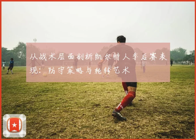 从战术层面剖析凯尔特人季后赛表现：防守策略与轮转艺术