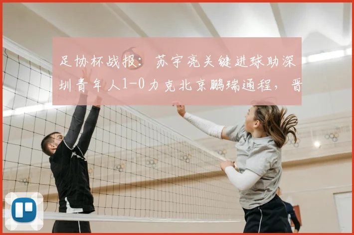 足协杯战报:苏宇亮关键进球助深圳青年人1-0力克北京鹏瑞通程,晋级之路开启