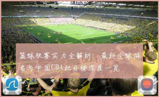 篮球联赛实力全解析：最新全球排名与中国CBA积分榜深度一览