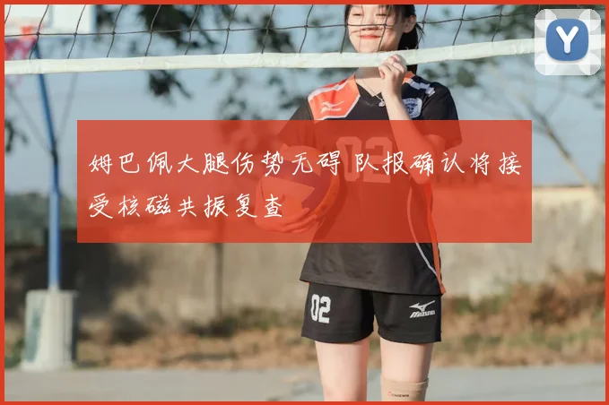 姆巴佩大腿伤势无碍 队报确认将接受核磁共振复查