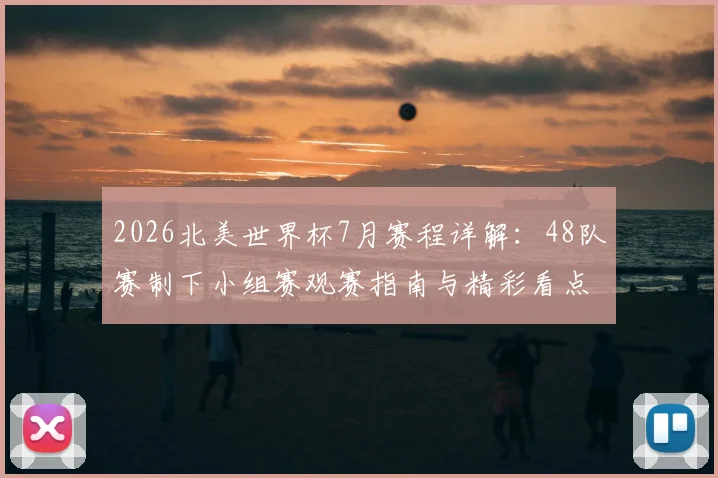 2026北美世界杯7月赛程详解：48队赛制下小组赛观赛指南与精彩看点