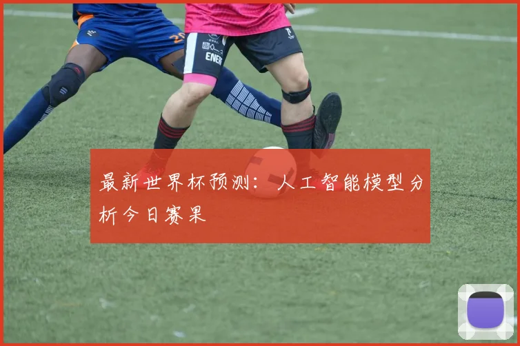 最新世界杯预测:人工智能模型分析今日赛果