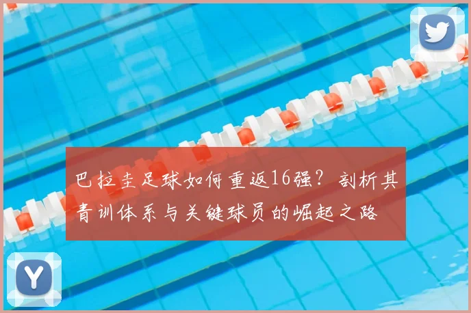 巴拉圭足球如何重返16强？剖析其青训体系与关键球员的崛起之路