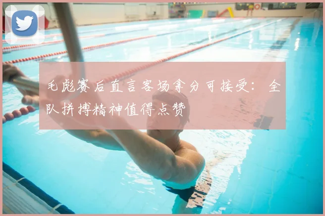 毛彪赛后直言客场拿分可接受:全队拼搏精神值得点赞