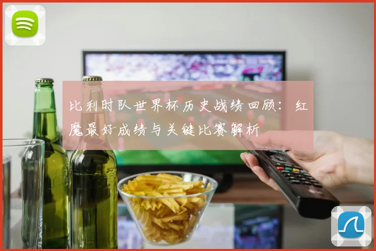 比利时队世界杯历史战绩回顾:红魔最好成绩与关键比赛解析