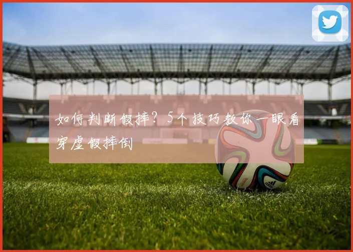 如何判断假摔？5个技巧教你一眼看穿虚假摔倒