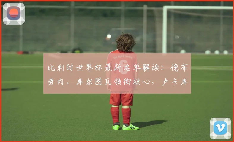 比利时世界杯最新名单解读:德布劳内、库尔图瓦领衔核心,卢卡库入选引关注