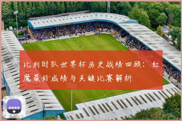 比利时队世界杯历史战绩回顾:红魔最好成绩与关键比赛解析