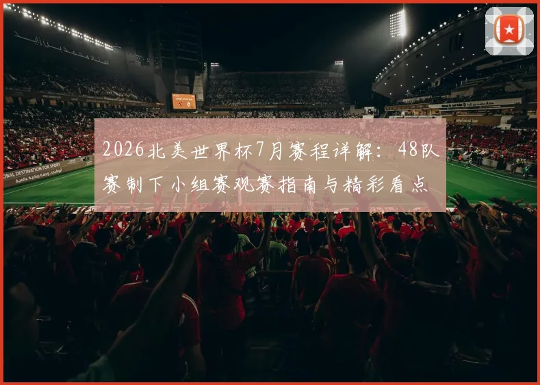 2026北美世界杯7月赛程详解:48队赛制下小组赛观赛指南与精彩看点