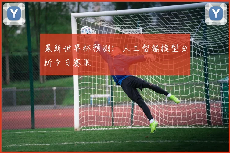 最新世界杯预测:人工智能模型分析今日赛果