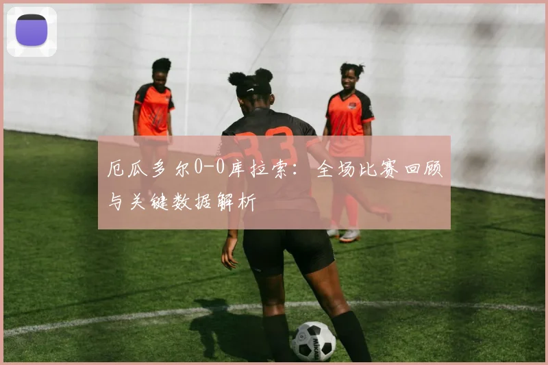 厄瓜多尔0-0库拉索:全场比赛回顾与关键数据解析