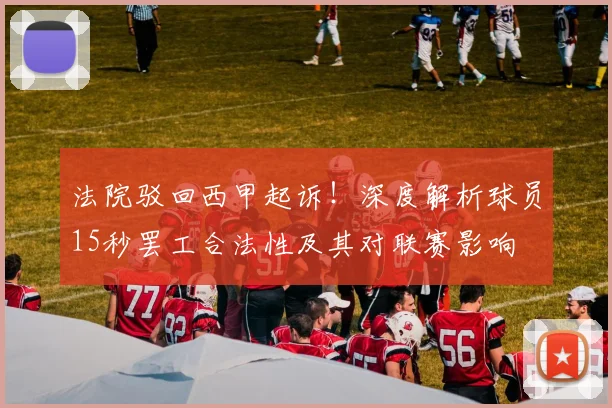 法院驳回西甲起诉!深度解析球员15秒罢工合法性及其对联赛影响